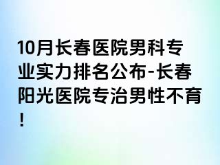 10月长春医院男科专业实力排名公布-长春阳光医院专治男性不育！