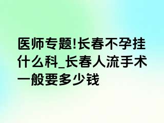 医师专题!长春不孕挂什么科_长春人流手术一般要多少钱