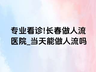 专业看诊!长春做人流医院_当天能做人流吗