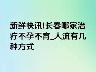 新鲜快讯!长春哪家治疗不孕不育_人流有几种方式