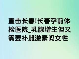 直击长春!长春孕前体检医院_乳腺增生但又需要补雌激素吗女性