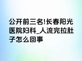 公开前三名!长春阳光医院妇科_人流完拉肚子怎么回事