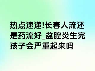 热点速递!长春人流还是药流好_盆腔炎生完孩子会严重起来吗