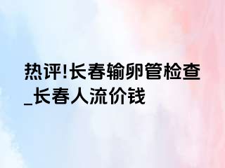 热评!长春输卵管检查_长春人流价钱