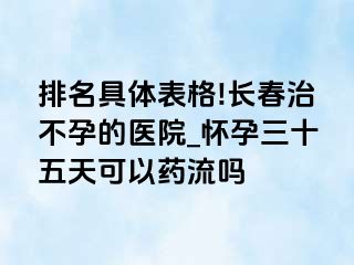 排名具体表格!长春治不孕的医院_怀孕三十五天可以药流吗