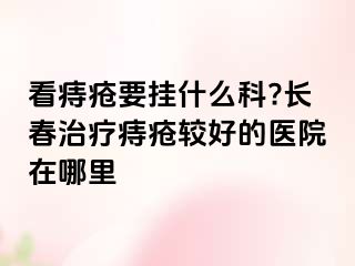 看痔疮要挂什么科?长春治疗痔疮较好的医院在哪里