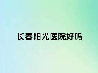 长春阳光医院好吗