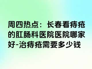 周四热点：长春看痔疮的肛肠科医院医院哪家好-治痔疮需要多少钱