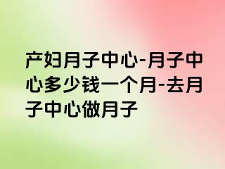 产妇月子中心-月子中心多少钱一个月-去月子中心做月子