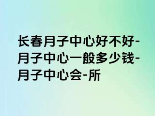 长春月子中心好不好-月子中心一般多少钱-月子中心会-所