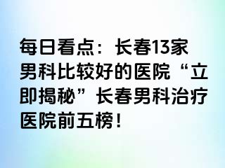 每日看点：长春13家男科比较好的医院“立即揭秘”长春男科治疗医院前五榜！