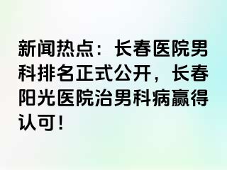 新闻热点：长春医院男科排名正式公开，长春阳光医院治男科病赢得认可！