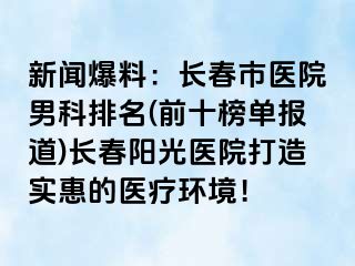 新闻爆料：长春市医院男科排名(前十榜单报道)长春阳光医院打造实惠的医疗环境！