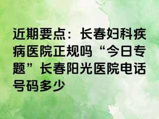 近期要点：长春妇科疾病医院正规吗“今日专题”长春阳光医院电话号码多少