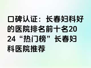 口碑认证：长春妇科好的医院排名前十名2024“热门榜”长春妇科医院推荐