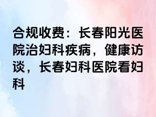 合规收费：长春阳光医院治妇科疾病，健康访谈，长春妇科医院看妇科