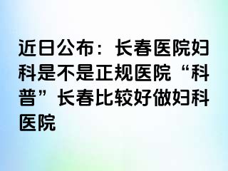 近日公布：长春医院妇科是不是正规医院“科普”长春比较好做妇科医院