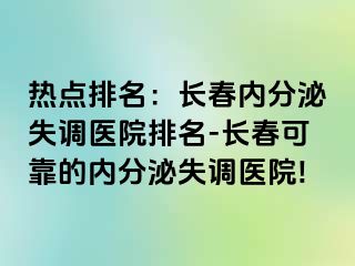 热点排名：长春内分泌失调医院排名-长春可靠的内分泌失调医院!