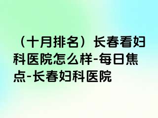 （十月排名）长春看妇科医院怎么样-每日焦点-长春妇科医院