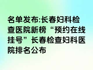 名单发布:长春妇科检查医院新榜“预约在线挂号”长春检查妇科医院排名公布