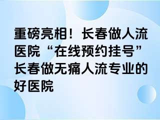 重磅亮相！长春做人流医院“在线预约挂号”长春做无痛人流专业的好医院