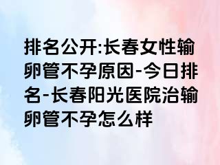 排名公开:长春女性输卵管不孕原因-今日排名-长春阳光医院治输卵管不孕怎么样