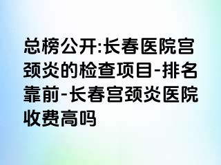 总榜公开:长春医院宫颈炎的检查项目-排名靠前-长春宫颈炎医院收费高吗