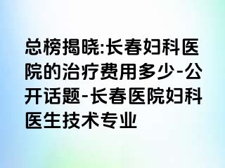 总榜揭晓:长春妇科医院的治疗费用多少-公开话题-长春医院妇科医生技术专业