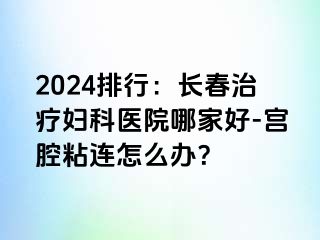 2024排行：长春治疗妇科医院哪家好-宫腔粘连怎么办？