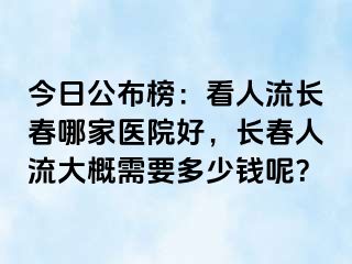 今日公布榜：看人流长春哪家医院好，长春人流大概需要多少钱呢？