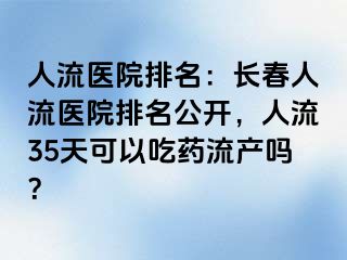 人流医院排名：长春人流医院排名公开，人流35天可以吃药流产吗？