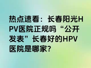 热点速看：长春阳光HPV医院正规吗“公开发表”长春好的HPV医院是哪家?