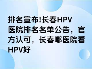 排名宣布!长春HPV医院排名名单公告，官方认可，长春哪医院看HPV好