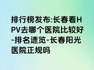 排行榜发布:长春看HPV去哪个医院比较好-排名速览-长春阳光医院正规吗