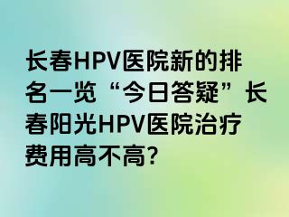 长春HPV医院新的排名一览“今日答疑”长春阳光HPV医院治疗费用高不高?