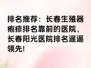 排名推荐：长春生殖器疱疹排名靠前的医院，长春阳光医院排名遥遥领先!