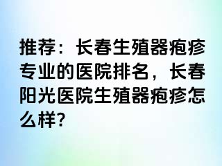 推荐：长春生殖器疱疹专业的医院排名，长春阳光医院生殖器疱疹怎么样?