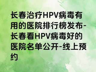 长春治疗HPV病毒有用的医院排行榜发布-长春看HPV病毒好的医院名单公开-线上预约