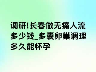 调研!长春做无痛人流多少钱_多囊卵巢调理多久能怀孕