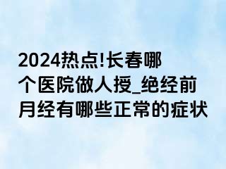 2024热点!长春哪个医院做人授_绝经前月经有哪些正常的症状