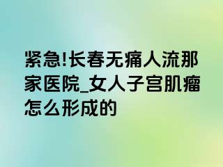 紧急!长春无痛人流那家医院_女人子宫肌瘤怎么形成的