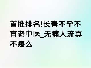 首推排名!长春不孕不育老中医_无痛人流真不疼么