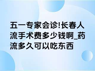 五一专家会诊!长春人流手术费多少钱啊_药流多久可以吃东西