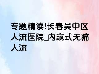 专题精读!长春吴中区人流医院_内窥式无痛人流