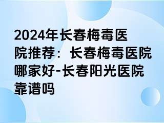 2024年长春梅毒医院推荐：长春梅毒医院哪家好-长春阳光医院靠谱吗