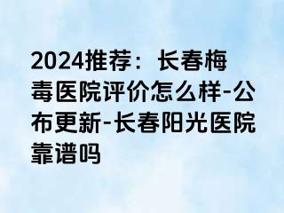 2024推荐：长春梅毒医院评价怎么样-公布更新-长春阳光医院靠谱吗