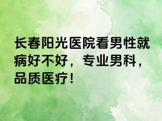 长春阳光医院看男性就病好不好，专业男科，品质医疗！