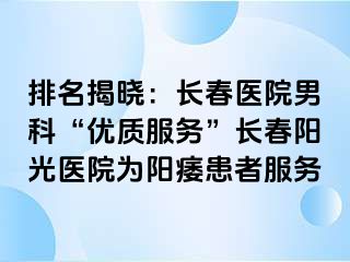 排名揭晓：长春医院男科“优质服务”长春阳光医院为阳痿患者服务