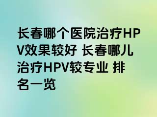 长春哪个医院治疗HPV效果较好 长春哪儿治疗HPV较专业 排名一览