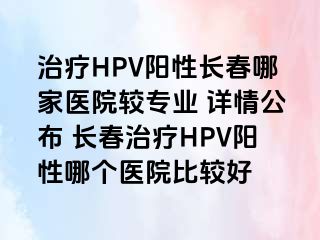 治疗HPV阳性长春哪家医院较专业 详情公布 长春治疗HPV阳性哪个医院比较好